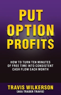 Put Option Profits: How to Turn Ten Minutes of Free Time Into Consistent Cash Flow Each Month by Wilkerson, Travis