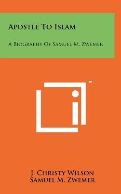 Apostle To Islam: A Biography Of Samuel M. Zwemer by Wilson, J. Christy