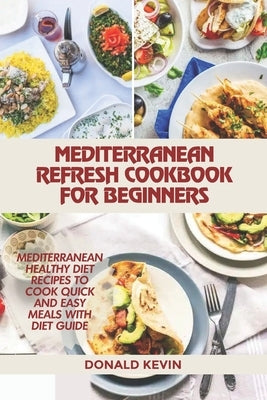 Mediterranean Refresh Cookbook for Beginners: Mediterranean healthy diet recipes to cook quick and easy meals by Kevin, Donald