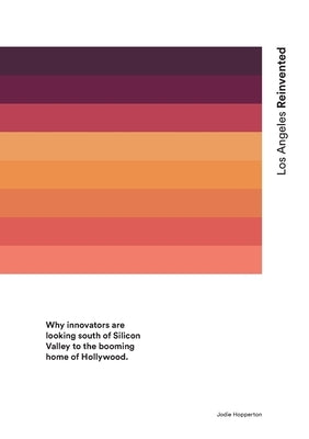 Los Angeles Reinvented: Why innovators are moving south of Silicon Valley to the booming home of Hollywood by Hopperton, Jodie