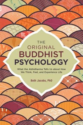 The Original Buddhist Psychology: What the Abhidharma Tells Us about How We Think, Feel, and Experience Life by Jacobs, Beth