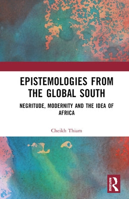 Epistemologies from the Global South: Negritude, Modernity and the Idea of Africa by Thiam, Cheikh
