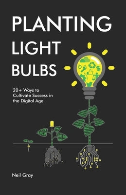 Planting Light Bulbs: 20+ Ways to Cultivate Success in the Digital Age by Gray, Neil