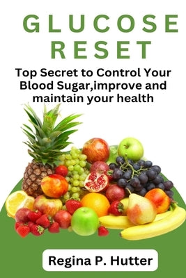 Glucose Reset: Top Secret To Control Your Blood Sugar, Improve And Maintain Your Health by Hutter, Regina P.