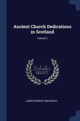 Ancient Church Dedications in Scotland; Volume 2 by Mackinlay, James Murray