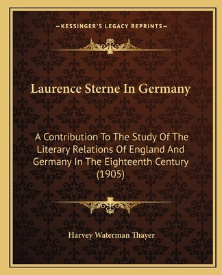 Laurence Sterne In Germany: A Contribution To The Study Of The Literary Relations Of England And Germany In The Eighteenth Century (1905) by Thayer, Harvey Waterman
