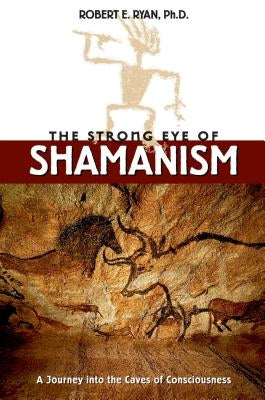 The Strong Eye of Shamanism: A Journey Into the Caves of Consciousness by Ryan, Robert E.