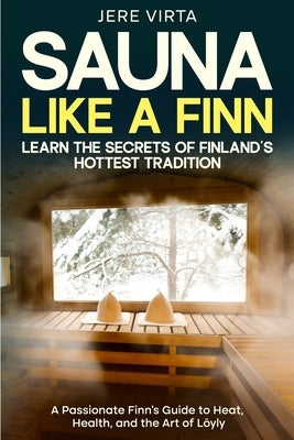 Sauna Like a Finn: Learn the Secrets of Finland's Hottest Tradition: A Passionate Finn's Guide to Heat, Health, and the Art of Löyly by Virta, Jere