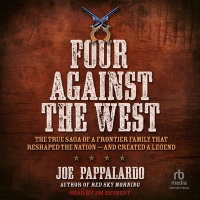 Four Against the West: The True Saga of a Frontier Family That Reshaped the Nation - And Created a Legend by Pappalardo, Joe