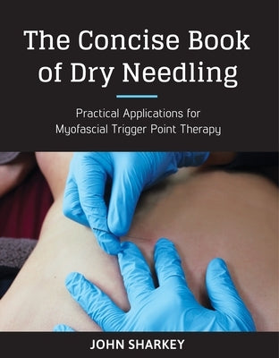 The Concise Book of Dry Needling: A Practitioner's Guide to Myofascial Trigger Point Applications by Sharkey, John