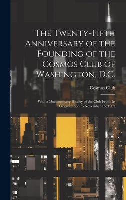 The Twenty-Fifth Anniversary of the Founding of the Cosmos Club of Washington, D.C.: With a Documentary History of the Club From Its Organization to N by Cosmos Club (Washington, D. C. ).