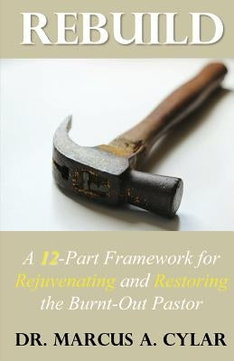 Rebuild: A 12-Part Framework for Rejuvenating and Restoring the Burnt-Out Pastor by Cylar, Marcus a.