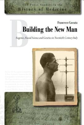 Building the New Man: Eugenics, Racial Science and Genetics in Twentieth-Century Italy by Cassata, Francesco