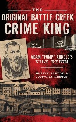 The Original Battle Creek Crime King: Adam Pump Arnold S Vile Reign by Pardoe, Blaine