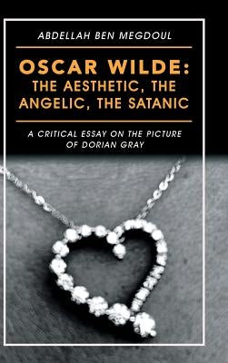 Oscar Wilde: the Aesthetic, the Angelic, the Satanic: A Critical Essay on the Picture of Dorian Gray by Megdoul, Abdellah Ben