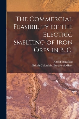 The Commercial Feasibility of the Electric Smelting of Iron Ores in B. C. [microform] by Stansfield, Alfred 1871-1944