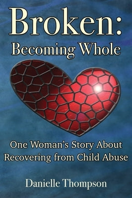 Broken: Becoming Whole: One Woman's Story About Recovering from Child Abuse by Thompson, Danielle