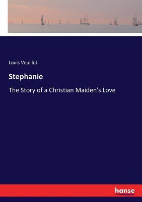 Stephanie: The Story of a Christian Maiden's Love by Veuillot, Louis