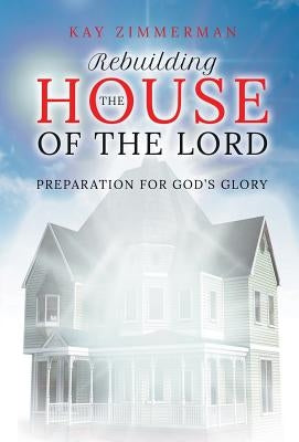 Rebuilding the House of the Lord: Preparation for God's Glory by Zimmerman, Kay