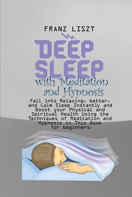 Deep Sleep with Meditation and Hypnosis: Fall into Relaxing, better, and Calm Sleep Instantly and Boost your Physical and Spiritual Health Using the T by Liszt, Franz