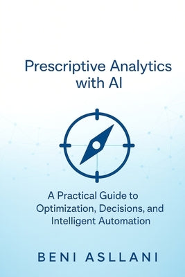 Prescriptive Analytics with AI: A Practical Guide to Optimization, Decisions, and Intelligent Automation by Asllani, Beni