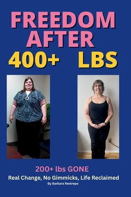 Freedom after 400+ lbs: 200+ lbs GONE Real Change, No Gimmicks, Life Reclaimed by Restrepo, Barbara