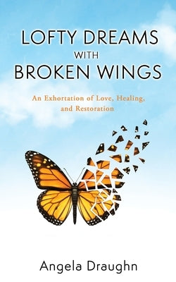 Lofty Dreams with Broken Wings: An Exhortation of Love, Healing, and Restoration by Draughn, Angela