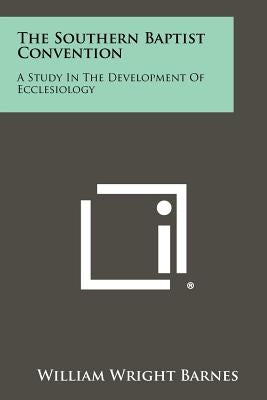The Southern Baptist Convention: A Study in the Development of Ecclesiology by Barnes, William Wright