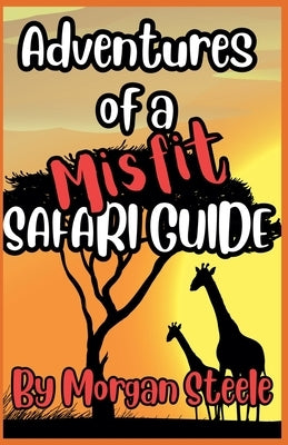 Adventures of a Misfit Safari Guide by Steele, Morgan