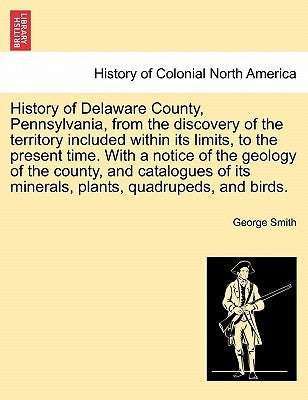 History of Delaware County, Pennsylvania, from the discovery of the territory included within its limits, to the present time. With a notice of the ge by Smith, George