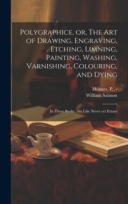Polygraphice, or, The Art of Drawing, Engraving, Etching, Limning, Painting, Washing, Varnishing, Colouring, and Dying: in Three Books: the Like Never by Salmon, William 1644-1713