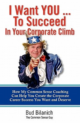 I Want You To Succeed In Your Corporate Climb: How My Common Sense Coaching Can Help You Create the Corporate Career Success You Want and Deserve by Bilanich, Bud