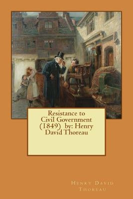 Resistance to Civil Government (1849) by: Henry David Thoreau by Thoreau, Henry David