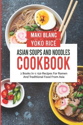 Asian Soups And Noodles Cookbook: 2 Books In 1: 150 Recipes For Ramen And Traditional Food From Asia by Rice, Yoko