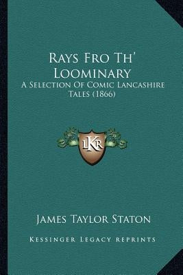 Rays Fro Th' Loominary: A Selection Of Comic Lancashire Tales (1866) by Staton, James Taylor