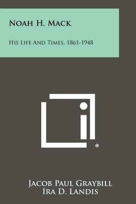 Noah H. Mack: His Life and Times, 1861-1948 by Graybill, Jacob Paul