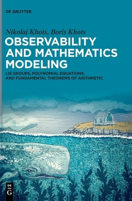 Observability and Mathematics Modeling: Lie Groups, Polynomial Equations, and Fundamental Theorems of Arithmetic by Khots, Nikolai
