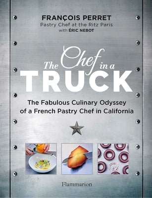 The Chef in a Truck: The Fabulous Culinary Odyssey of a French Pastry Chef in California by Perret, François