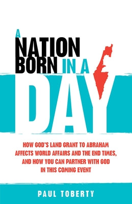 A Nation Born in a Day: How God's Land Grant to Abraham Affects World Affairs and the End Times, and How You Can Partner with God in This Coming Event by Toberty, Paul