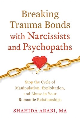 Breaking Trauma Bonds with Narcissists and Psychopaths: Stop the Cycle of Manipulation, Exploitation, and Abuse in Your Romantic Relationships by Arabi, Shahida
