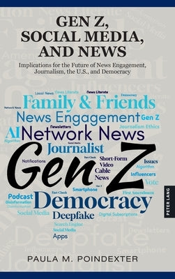 Gen Z, Social Media, and News: Implications for the Future of News Engagement, Journalism, the U.S., and Democracy by Poindexter, Paula M.