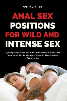 Anal Sex Positions for Wild and Intense Sex: 25+ Orgasmic Anal Sex Positions to Make Sure That Your Anal Sex Is Always a Fun and Pleasurable Experienc by Chad, Wendy