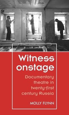 Witness Onstage: Documentary Theatre in Twenty-First-Century Russia by Flynn, Molly