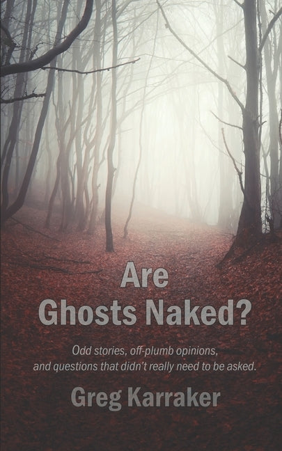 Are Ghosts Naked?: Odd stories, off-plumb opinions, and questions that didn't really need to be asked. by Karraker, Greg