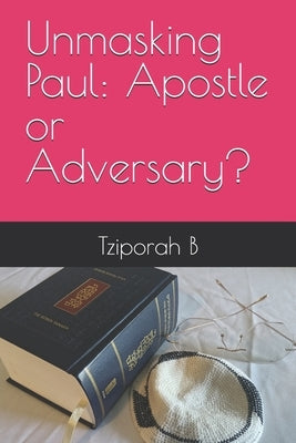 Unmasking Paul: Apostle or Adversary? by B, Tziporah