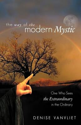 The Way of the Modern Mystic: One Who Sees the Extraordinary in the Ordinary by Vanvliet, Denise