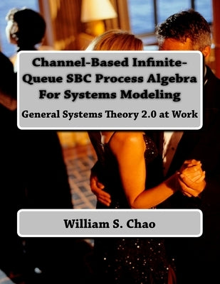 Channel-Based Infinite-Queue SBC Process Algebra For Systems Modeling: General Systems Theory 2.0 at Work by Chao, William S.