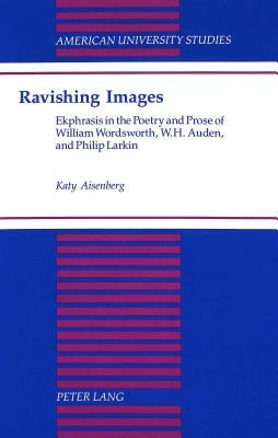 Ravishing Images: Ekphrasis in the Poetry & Prose of William Wordsworth, W. H. Auden, & Philip Larkin by Aisenberg, Margaret Katy