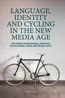 Language, Identity and Cycling in the New Media Age: Exploring Interpersonal Semiotics in Multimodal Media and Online Texts by Kiernan, Patrick