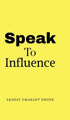 Speak To Influence: Your Words Have The Power To Influence by Akshay Umakant Dhone